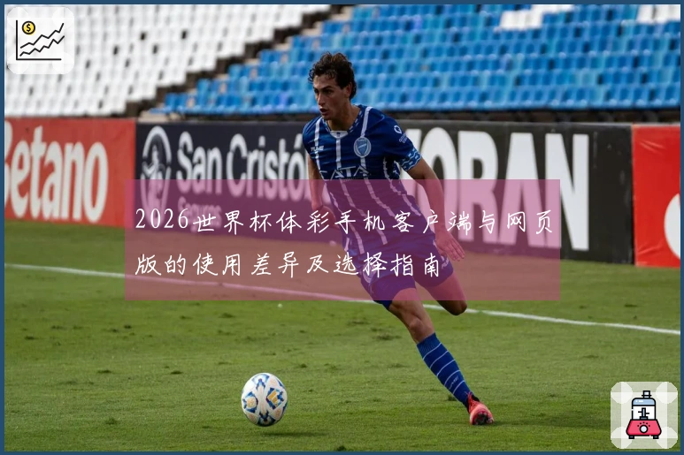 2026世界杯体彩手机客户端与网页版的使用差异及选择指南