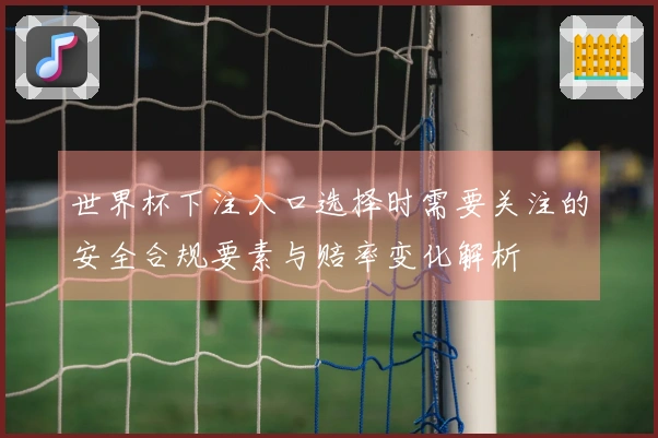 世界杯下注入口选择时需要关注的安全合规要素与赔率变化解析