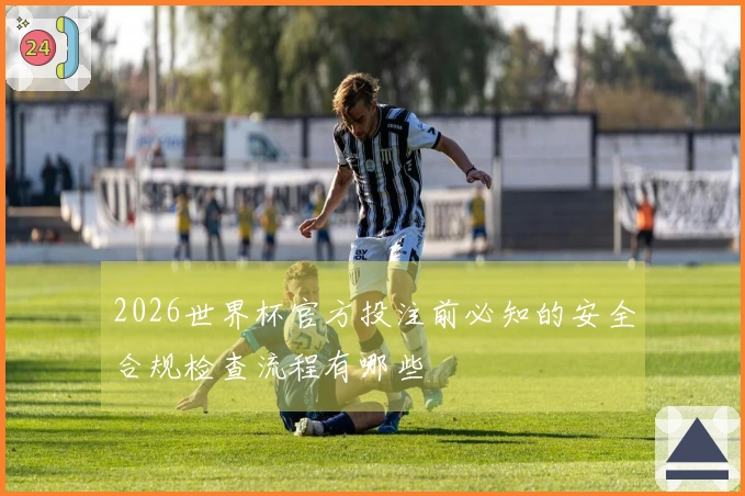 2026世界杯官方投注前必知的安全合规检查流程有哪些
