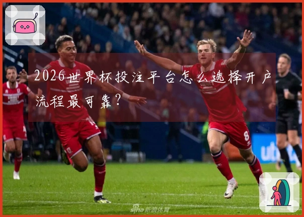 2026世界杯投注平台怎么选择开户流程最可靠？