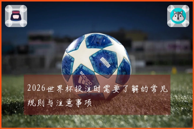 2026世界杯投注时需要了解的常见规则与注意事项
