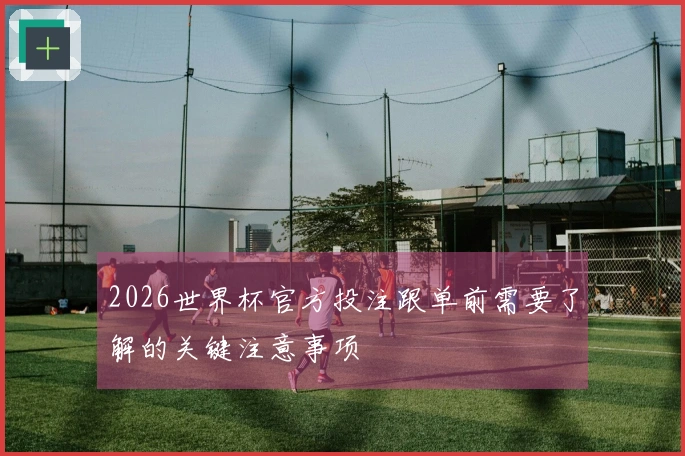 2026世界杯官方投注跟单前需要了解的关键注意事项