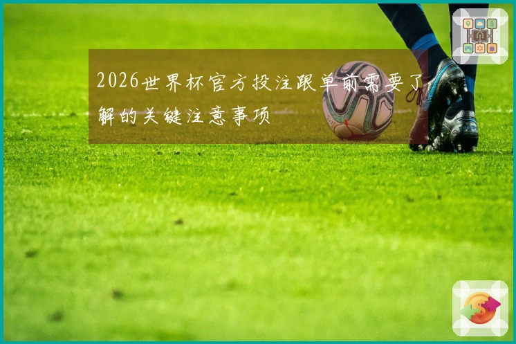 2026世界杯官方投注跟单前需要了解的关键注意事项