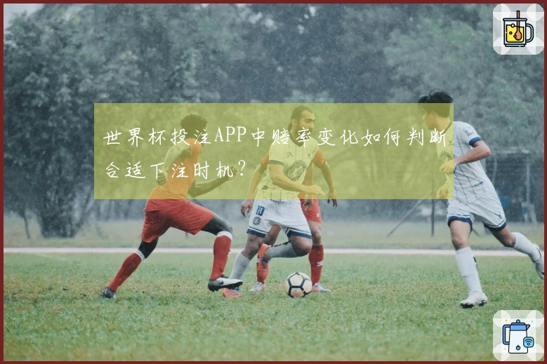 世界杯投注APP中赔率变化如何判断合适下注时机？